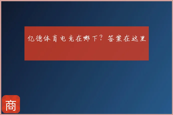 亿德体育电竞在哪下？答案在这里
