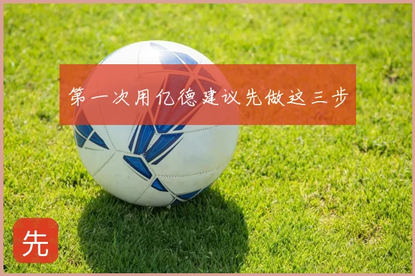 第一次用亿德建议先做这三步